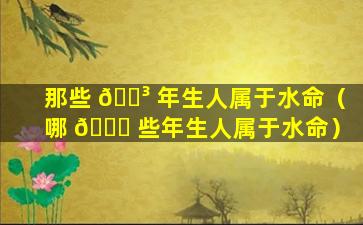 那些 🌳 年生人属于水命（哪 💐 些年生人属于水命）
